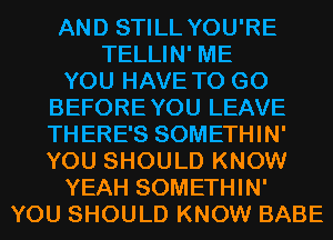 AND STILL YOU'RE
TELLIN' ME

YOU HAVE TO GO
BEFOREYOU LEAVE
THERE'S SOMETHIN'
YOU SHOULD KNOW

YEAH SOMETHIN'

YOU SHOULD KNOW BABE