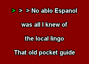 z- r t' No ablo Espanol
was all I knew of

the local lingo

That old pocket guide