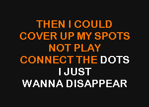 THEN I COULD
COVER UP MY SPOTS
NOT PLAY
CONNECT THE DOTS
IJUST
WANNA DISAPPEAR