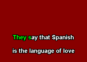 They say that Spanish

is the language of love