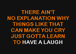 THERE AIN'T
N0 EXPLANATION WHY
THINGS LIKETHAT
CAN MAKEYOU CRY
JUST GOTTA LEARN
TO HAVE A LAUGH