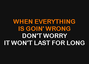 WHEN EVERYTHING
IS GOIN'WRONG
DON'T WORRY
IT WON'T LAST FOR LONG