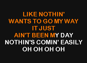 LIKE NOTHIN'
WANTS TO GO MY WAY
ITJUST
AIN'T BEEN MY DAY
NOTHIN'S COMIN' EASILY
0H 0H 0H 0H