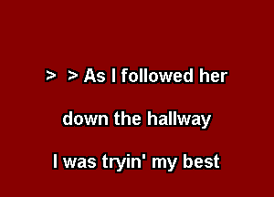 As I followed her

down the hallway

I was tryin' my best