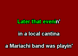 Later that evenin'

in a local cantina

a Mariachi band was playin'