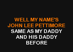 WELL MY NAME'S
JOHNLEEPETHMORE
SAMEASMYDADDY
AND HIS DADDY

BEFORE l