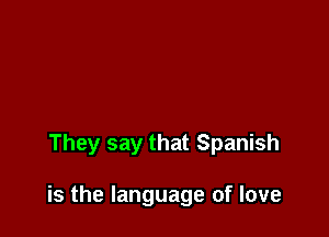 They say that Spanish

is the language of love