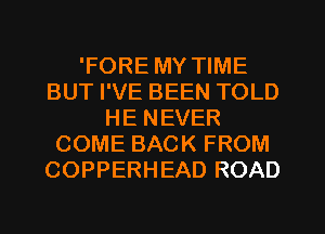'FORE MY TIME
BUT I'VE BEEN TOLD
HE NEVER
COME BACK FROM
COPPERHEAD ROAD