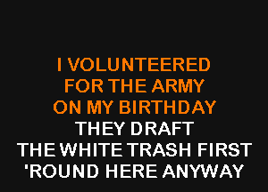 I VOLU NTEERED
FOR THE ARMY
ON MY BIRTHDAY
TH EY DRAFT
THE WHITE TRASH FIRST
'ROUND HERE ANYWAY