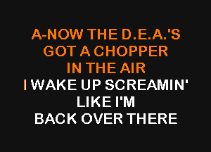A-NOW THE D.E.A.'S
GOTACHOPPER
IN THEAIR
IWAKE UP SCREAMIN'
LIKE I'M
BACK OVER THERE
