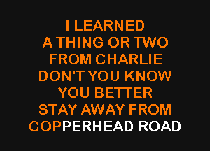 I LEARNED
ATHING OR TWO
FROM CHARLIE
DON'T YOU KNOW
YOU BETTER
STAY AWAY FROM
COPPERHEAD ROAD