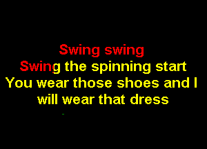 Swing swing
Swing the spinning start

You wear those shoes and I
will wear that dress