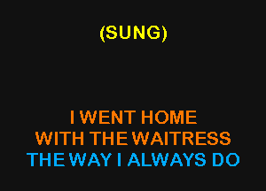 (SUNG)

I WENT HOME
WITH THE WAITRESS
THE WAY I ALWAYS DO
