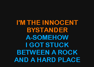 I'M THE INNOCENT
BYSTANDER
A-SOMEHOW
I GOT STUCK

BETWEEN A ROCK
AND A HARD PLACE l