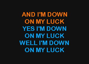 AND I'M DOWN
ON MY LUCK
YES I'M DOWN

ON MY LUCK
WELL I'M DOWN
ON MY LUCK