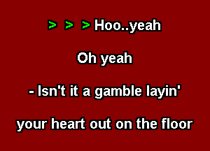 r) bHoo..yeah
Oh yeah

- Isn't it a gamble Iayin'

your heart out on the floor