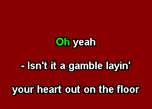Oh yeah

- Isn't it a gamble layin'

your heart out on the floor