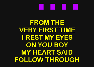 FROM THE
VERY FIRST TIME
I REST MY EYES
ON YOU BOY

MY HEART SAID
FOLLOW THROUGH l