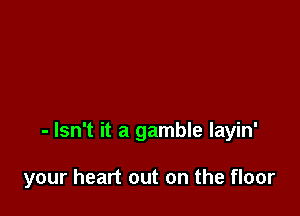 - Isn't it a gamble layin'

your heart out on the floor