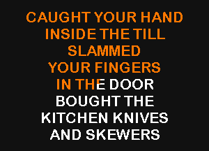 CAUGHT YOUR HAND
INSIDETHETILL
SLAMMED
YOUR FINGERS
IN THE DOOR
BOUGHTTHE
KITCHEN KNIVES
AND SKEWERS