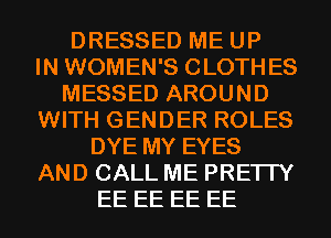 DRESSED ME UP
IN WOMEN'S CLOTHES
MESSED AROUND
WITH GENDER ROLES
DYE MY EYES
AND CALL ME PRETTY
EE EE EE EE