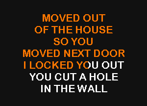 MOVED OUT
OF THE HOUSE
80 YOU
MOVED NEXT DOOR
I LOCKED YOU OUT
YOU CUTA HOLE
IN THEWALL