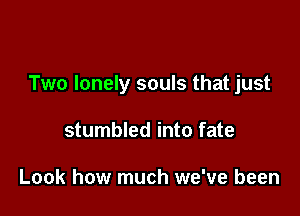 Two lonely souls that just

stumbled into fate

Look how much we've been