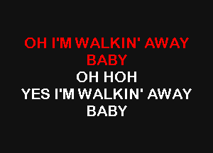 OH HOH
YES I'M WALKIN' AWAY
BABY