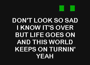 DON'T LOOK SO SAD
I KNOW IT'S OVER
BUT LIFE GOES ON
AND THIS WORLD

KEEPS ON TURNIN'
YEAH