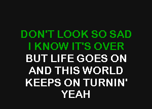 BUT LIFE GOES ON
AND THIS WORLD

KEEPS ON TURNIN'
YEAH