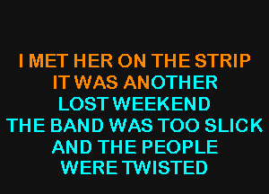 I MET HER ON THE STRIP
IT WAS ANOTHER
LOSTWEEKEND

THE BAND WAS T00 SLICK

AND THE PEOPLE
WERETWISTED
