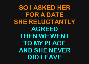 SO I ASKED HER
FOR A DATE
SHE RELUCTANTLY
AGREED
THEN WEWENT
TO MY PLACE

AND SHE NEVER
DID LEAVE l