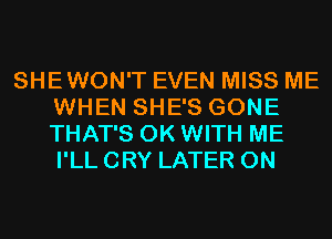 SHEWON'T EVEN MISS ME
WHEN SHE'S GONE
THAT'S 0K WITH ME
I'LL CRY LATER 0N