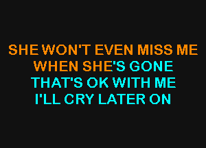 SHEWON'T EVEN MISS ME
WHEN SHE'S GONE
THAT'S 0K WITH ME
I'LL CRY LATER 0N