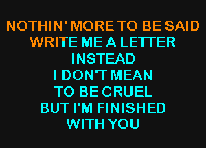 NOTHIN' MORETO BE SAID
WRITE ME A LETTER
INSTEAD
I DON'T MEAN
T0 BECRUEL

BUT I'M FINISHED
WITH YOU