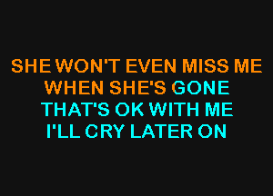 SHEWON'T EVEN MISS ME
WHEN SHE'S GONE
THAT'S 0K WITH ME
I'LL CRY LATER 0N