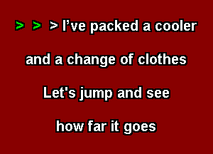 za .v r) We packed a cooler

and a change of clothes

Let's jump and see

how far it goes