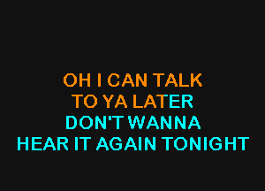 OH I CAN TALK

TO YA LATER
DON'T WANNA
HEAR IT AGAIN TONIGHT