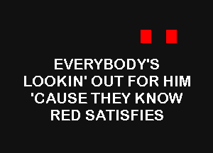 EVERYBODY'S

LOOKIN' OUT FOR HIM
'CAUSETHEY KNOW
RED SATISFIES
