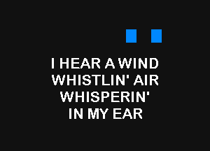 I HEAR AWIND

WHISTLIN' AIR
WHISPERIN'
IN MY EAR