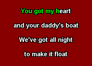 You got my heart

and your daddy's boat

We've got all night

to make it float