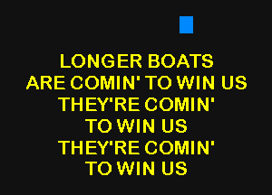 LONGER BOATS
ARE COMIN' TO WIN US

THEY'RE COMIN'
TO WIN US

THEY'RE COMIN'
TO WIN US