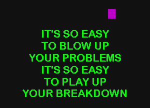 IT'S SO EASY
TO BLOW UP

YOUR PROBLEMS
IT'S SO EASY

TO PLAY UP
YOUR BREAKDOWN