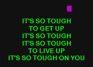 IT'S SO TOUGH
TO GET UP

IT'S SO TOUGH
IT'S SO TOUGH

TO LIVE UP
IT'S SO TOUGH ON YOU