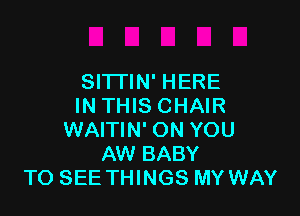 SITI'IN' HERE
IN THIS CHAIR

WAITIN' ON YOU
AW BABY
TO SEE THINGS MY WAY