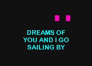 DREAMS OF

YOU AND I GO
SAILING BY