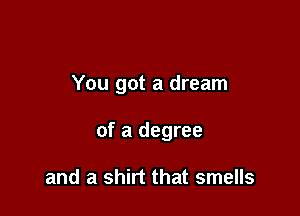 You got a dream

of a degree

and a shirt that smells