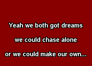 Yeah we both got dreams

we could chase alone

or we could make our own...