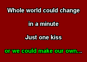 Whole world could change

in a minute
Just one kiss

or we could make our own...