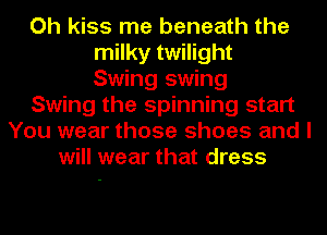 Oh kiss me beneath the
milky twilight
Swing swing
Swing the spinning start
You wear those shoes and I
will wear that dress